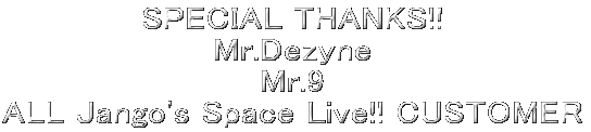 SPECIAL THANKS!! Mr.Dezyne Mr.9 ALL Jango's Space Live!! CUSTOMER 